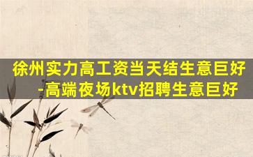 徐州实力高工资当天结生意巨好-高端夜场ktv招聘生意巨好